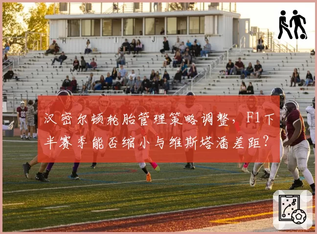 汉密尔顿轮胎管理策略调整，F1下半赛季能否缩小与维斯塔潘差距？