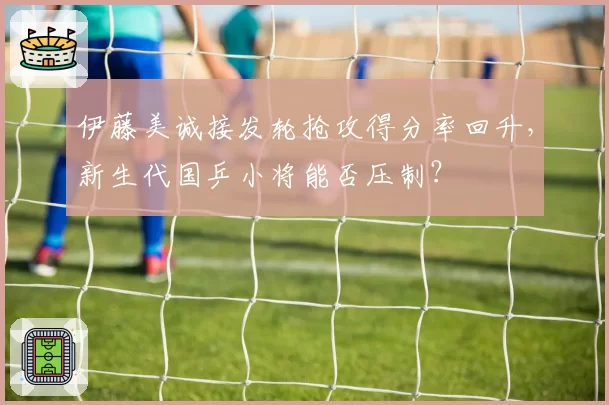 伊藤美诚接发轮抢攻得分率回升，新生代国乒小将能否压制？