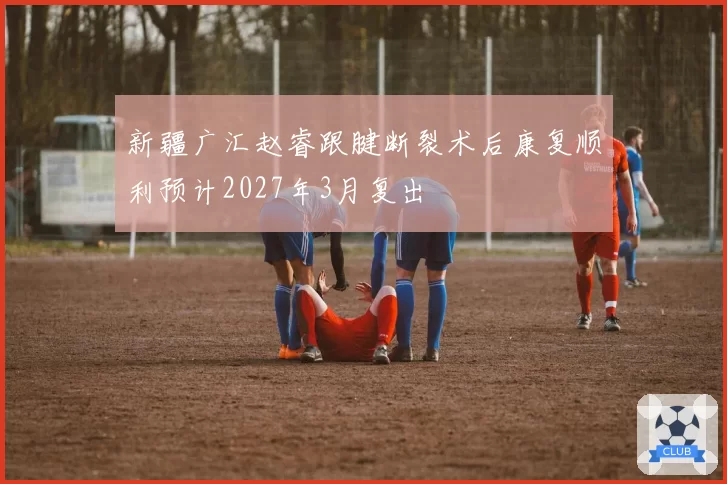新疆广汇赵睿跟腱断裂术后康复顺利预计2027年3月复出