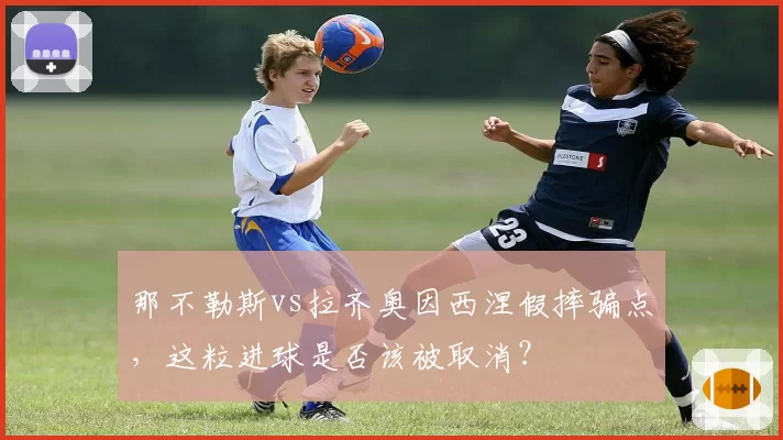 那不勒斯vs拉齐奥因西涅假摔骗点,这粒进球是否该被取消?