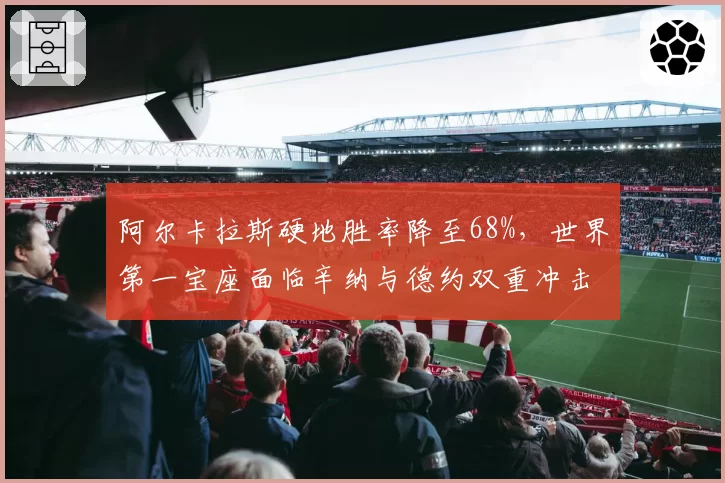 阿尔卡拉斯硬地胜率降至68%，世界第一宝座面临辛纳与德约双重冲击