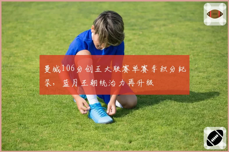 曼城106分创五大联赛单赛季积分纪录,蓝月王朝统治力再升级