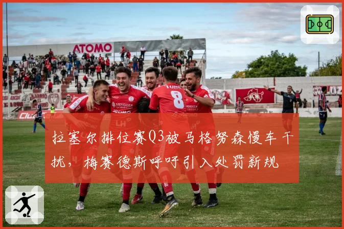 拉塞尔排位赛Q3被马格努森慢车干扰，梅赛德斯呼吁引入处罚新规