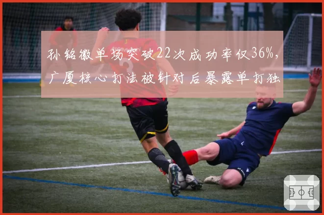 孙铭徽单场突破22次成功率仅36%，广厦核心打法被针对后暴露单打独斗隐患