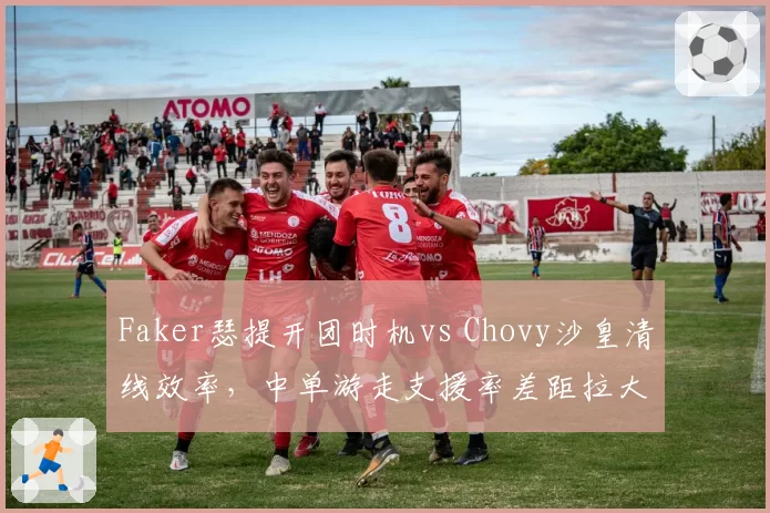 Faker瑟提开团时机vs Chovy沙皇清线效率，中单游走支援率差距拉大