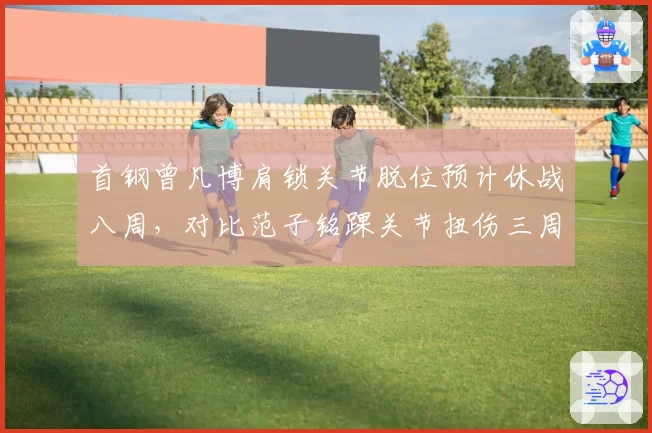 首钢曾凡博肩锁关节脱位预计休战八周，对比范子铭踝关节扭伤三周回归，攻防两翼伤病不同痛难兼顾