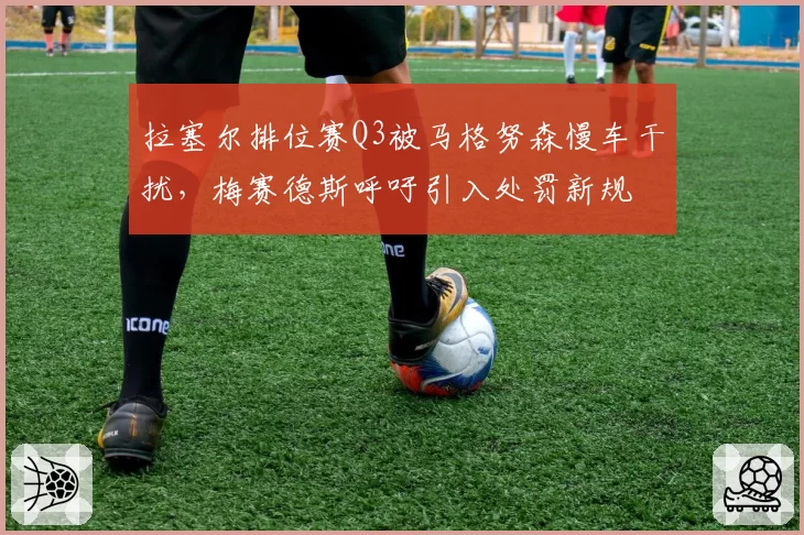 拉塞尔排位赛Q3被马格努森慢车干扰，梅赛德斯呼吁引入处罚新规