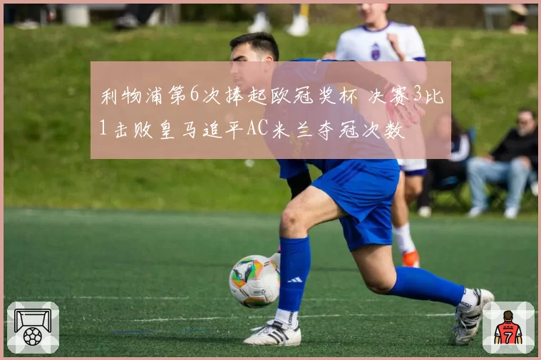 利物浦第6次捧起欧冠奖杯 决赛3比1击败皇马追平AC米兰夺冠次数