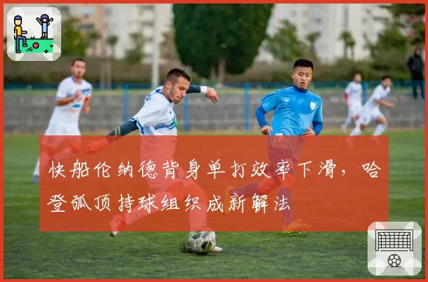快船伦纳德背身单打效率下滑,哈登弧顶持球组织成新解法