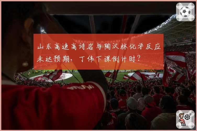 山东高速高诗岩与陶汉林化学反应未达预期，丁伟下课倒计时？
