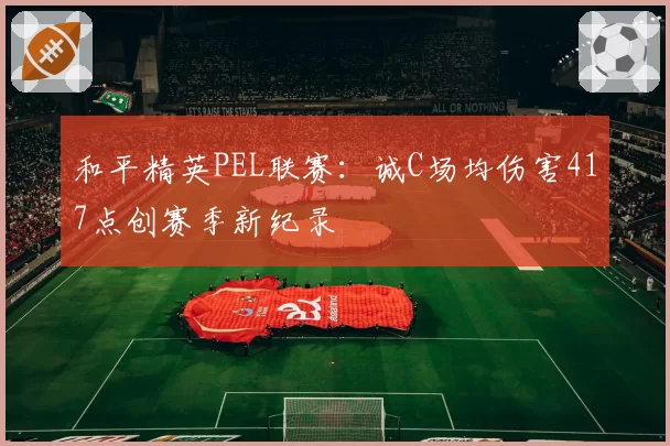 和平精英PEL联赛：诚C场均伤害417点创赛季新纪录