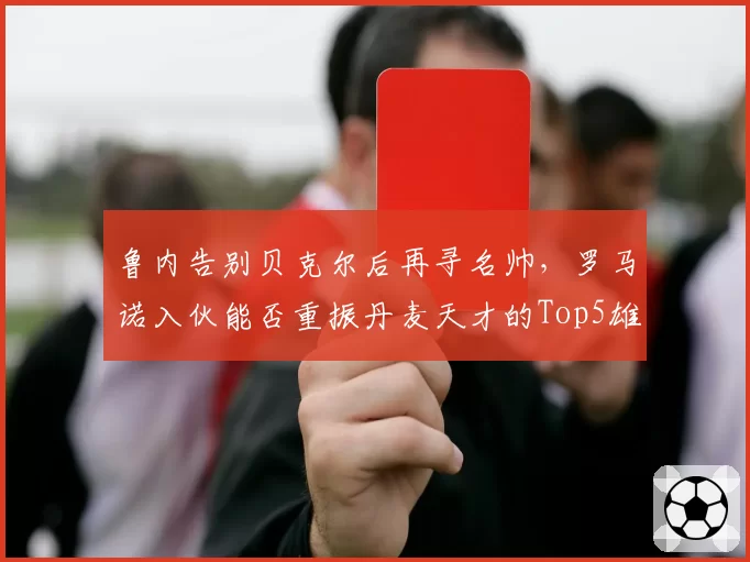 鲁内告别贝克尔后再寻名帅，罗马诺入伙能否重振丹麦天才的Top5雄心？