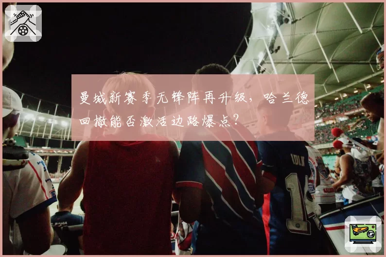 曼城新赛季无锋阵再升级,哈兰德回撤能否激活边路爆点?