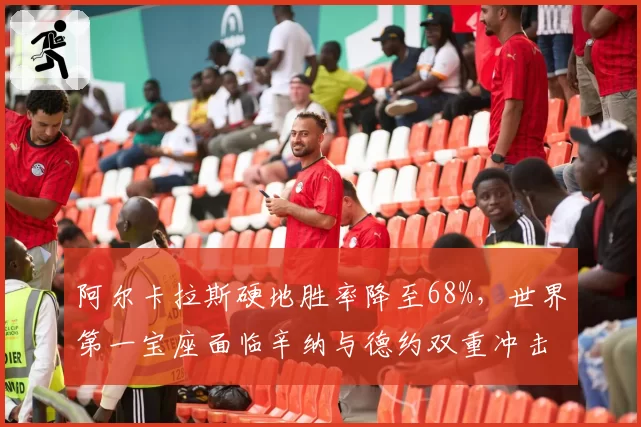 阿尔卡拉斯硬地胜率降至68%，世界第一宝座面临辛纳与德约双重冲击