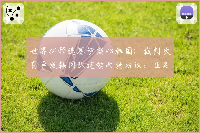 世界杯预选赛伊朗vs韩国：裁判吹罚导致韩国队连续两场抗议，亚足联调查