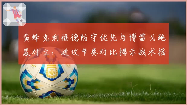 黄蜂克利福德防守优先与博雷戈跑轰对立，进攻节奏对比揭示战术摇摆