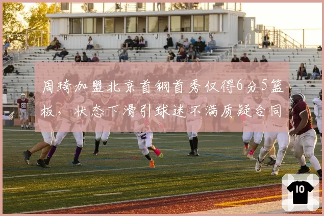 周琦加盟北京首钢首秀仅得6分5篮板，状态下滑引球迷不满质疑合同太大