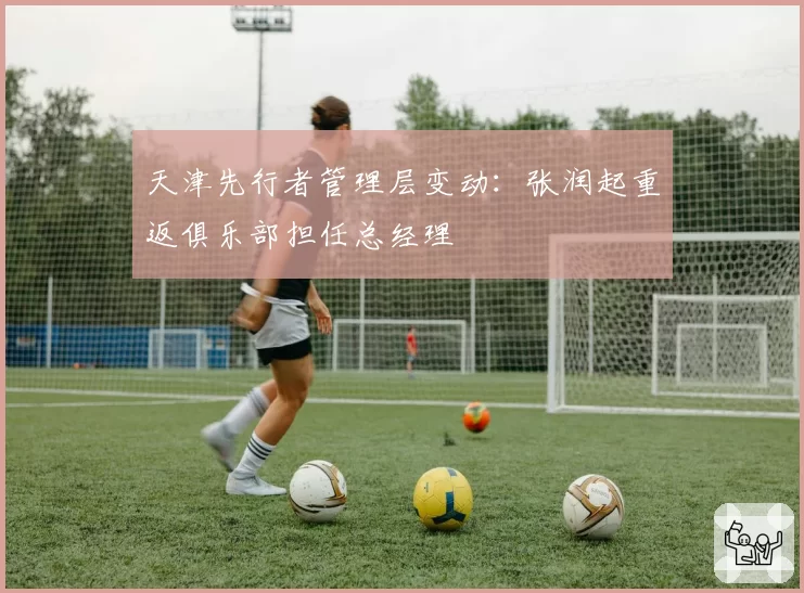 天津先行者管理层变动：张润起重返俱乐部担任总经理