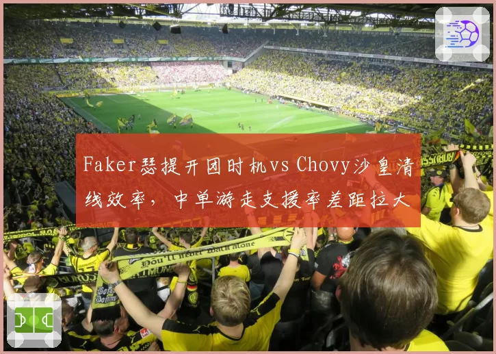 Faker瑟提开团时机vs Chovy沙皇清线效率，中单游走支援率差距拉大