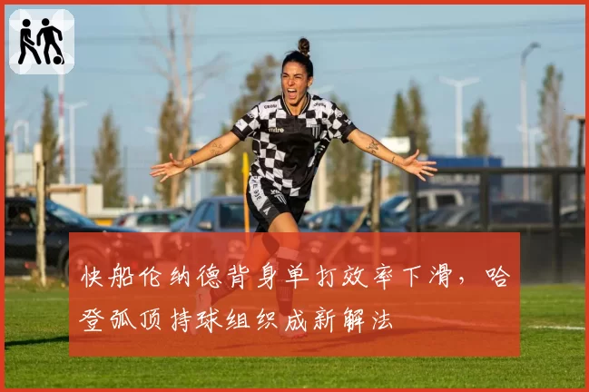 快船伦纳德背身单打效率下滑，哈登弧顶持球组织成新解法