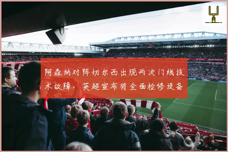 阿森纳对阵切尔西出现两次门线技术故障，英超宣布将全面检修设备