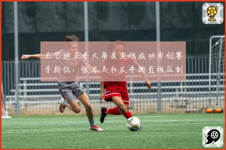 王艺迪正手大角度变线成功率创赛季新低，张本美和反手撕直线压制明显
