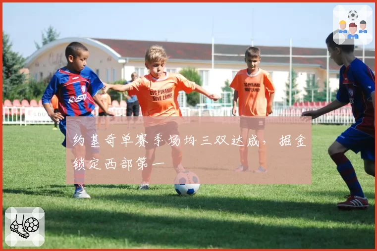 约基奇单赛季场均三双达成，掘金锁定西部第一
