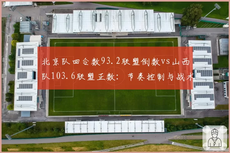 北京队回合数93.2联盟倒数vs山西队103.6联盟正数：节奏控制与战术选择之争