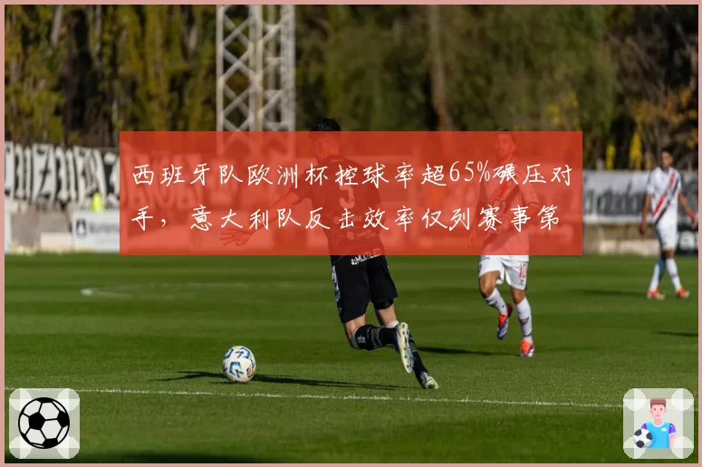 西班牙队欧洲杯控球率超65%碾压对手，意大利队反击效率仅列赛事第十