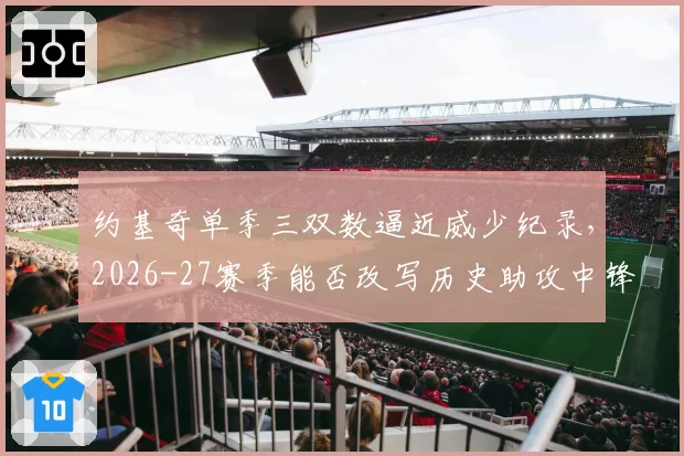 约基奇单季三双数逼近威少纪录，2026-27赛季能否改写历史助攻中锋定义？
