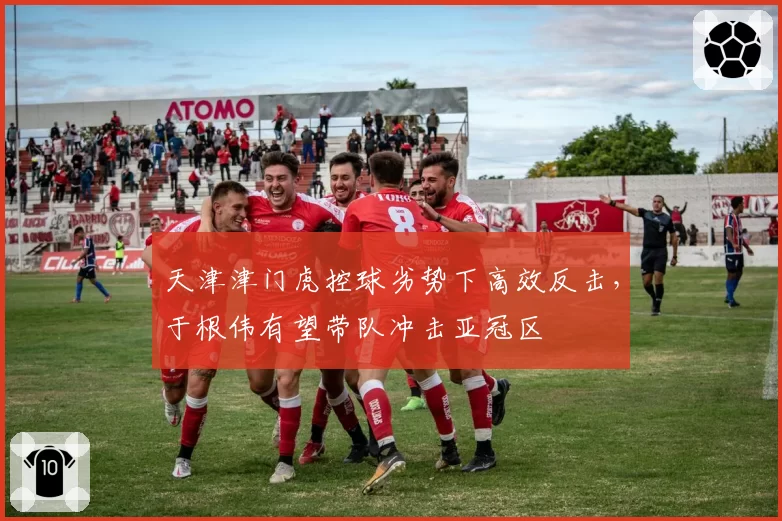 天津津门虎控球劣势下高效反击,于根伟有望带队冲击亚冠区
