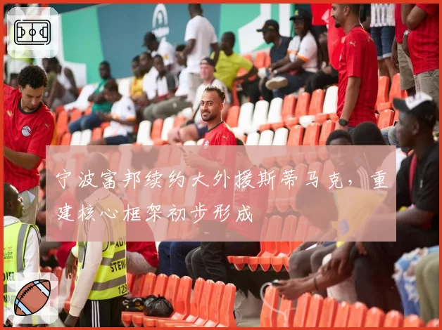 宁波富邦续约大外援斯蒂马克，重建核心框架初步形成