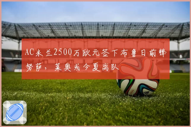 AC米兰2500万欧元签下布鲁日前锋努萨,莱奥或今夏离队