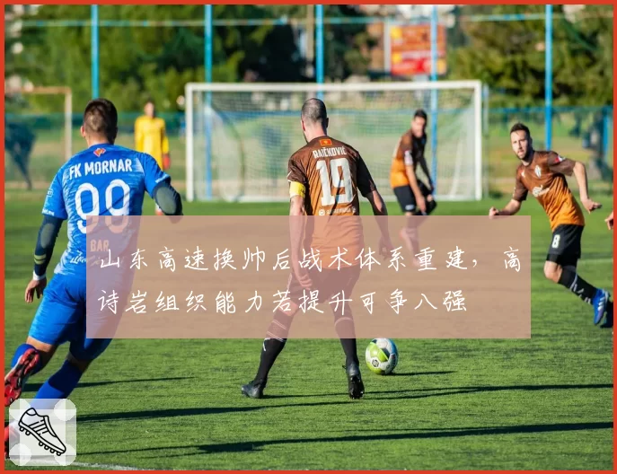 山东高速换帅后战术体系重建,高诗岩组织能力若提升可争八强