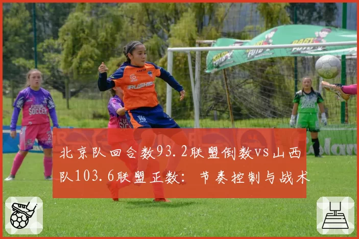 北京队回合数93.2联盟倒数vs山西队103.6联盟正数：节奏控制与战术选择之争