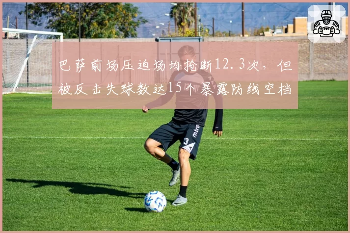 巴萨前场压迫场均抢断12.3次,但被反击失球数达15个暴露防线空档