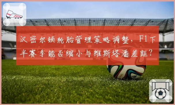 汉密尔顿轮胎管理策略调整，F1下半赛季能否缩小与维斯塔潘差距？