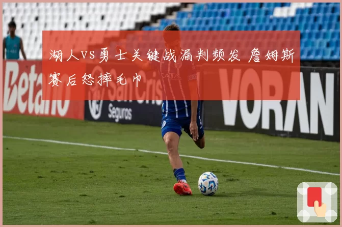 湖人vs勇士关键战漏判频发 詹姆斯赛后怒摔毛巾