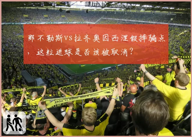 那不勒斯vs拉齐奥因西涅假摔骗点,这粒进球是否该被取消?