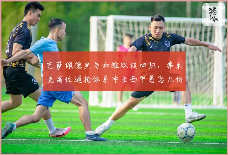 巴萨佩德里与加维双核回归,弗利克高位逼抢体系冲击西甲悬念几何?