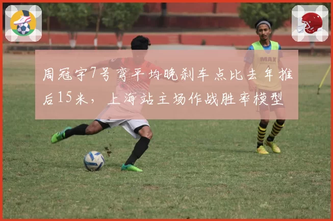 周冠宇7号弯平均晚刹车点比去年推后15米,上海站主场作战胜率模型跃升