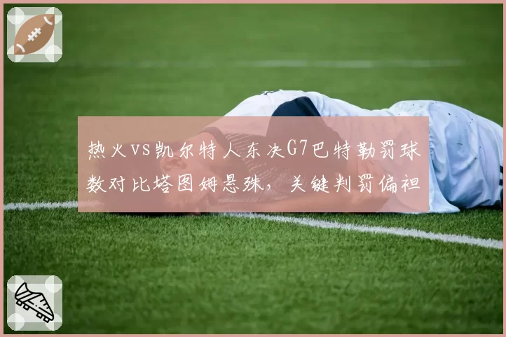 热火vs凯尔特人东决G7巴特勒罚球数对比塔图姆悬殊,关键判罚偏袒质疑再起