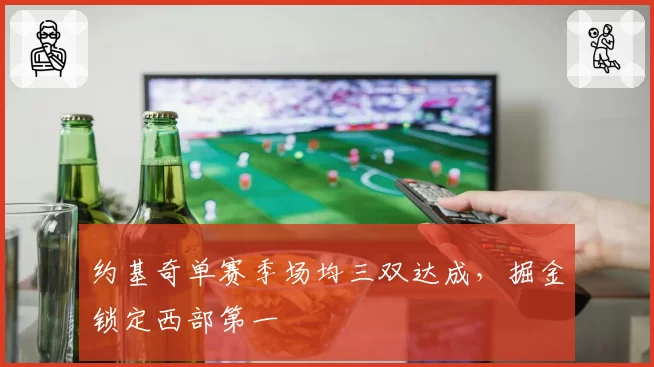 约基奇单赛季场均三双达成,掘金锁定西部第一