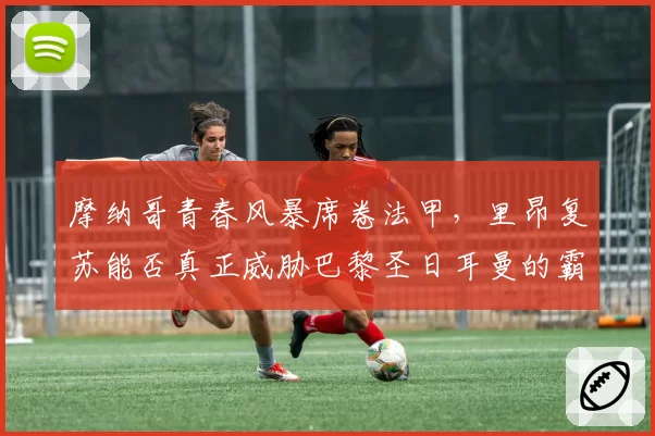 摩纳哥青春风暴席卷法甲，里昂复苏能否真正威胁巴黎圣日耳曼的霸主地位？