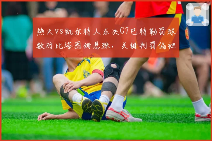 热火vs凯尔特人东决G7巴特勒罚球数对比塔图姆悬殊,关键判罚偏袒质疑再起