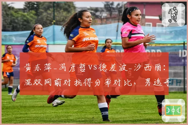 黄东萍_冯彦哲vs德差波_沙西丽：混双网前对抗得分率对比，男选手封网面积成胜负手