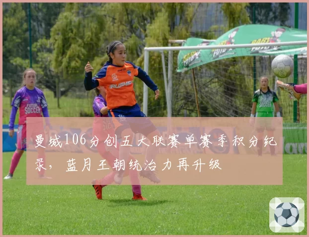曼城106分创五大联赛单赛季积分纪录，蓝月王朝统治力再升级