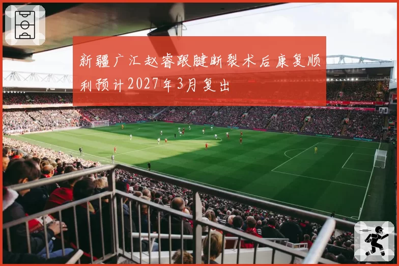 新疆广汇赵睿跟腱断裂术后康复顺利预计2027年3月复出