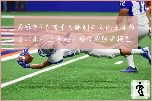 周冠宇7号弯平均晚刹车点比去年推后15米，上海站主场作战胜率模型跃升