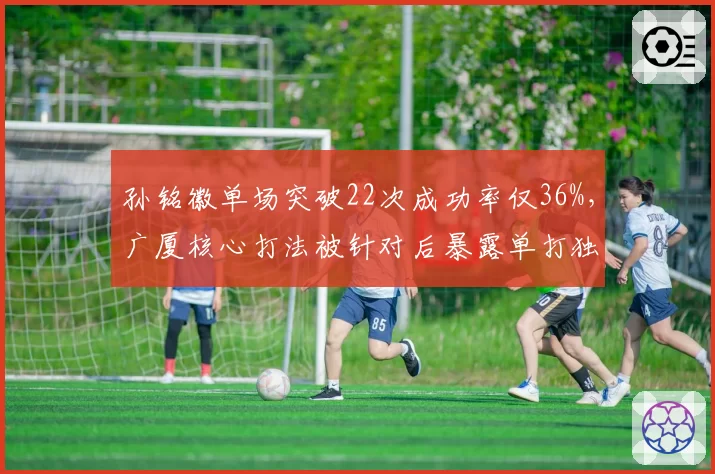 孙铭徽单场突破22次成功率仅36%，广厦核心打法被针对后暴露单打独斗隐患